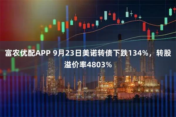 富农优配APP 9月23日美诺转债下跌134%，转股溢价率4803%