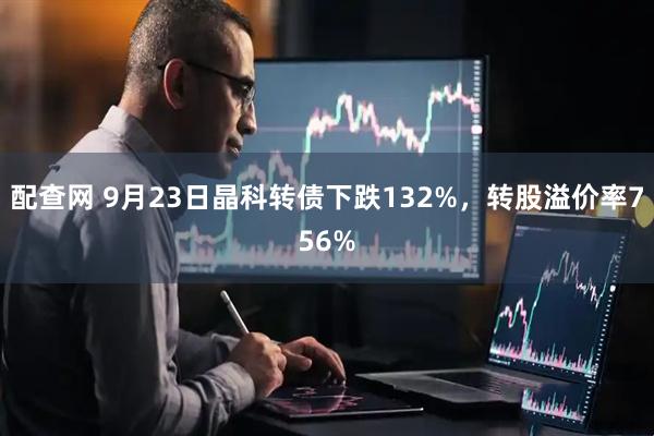 配查网 9月23日晶科转债下跌132%,转股溢价率756%