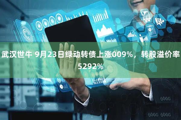武汉世牛 9月23日绿动转债上涨009%,转股溢价率5292%
