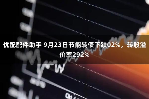 优配配件助手 9月23日节能转债下跌02%，转股溢价率292%