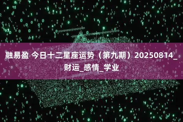 融易盈 今日十二星座运势（第九期）20250814_财运_感情_学业