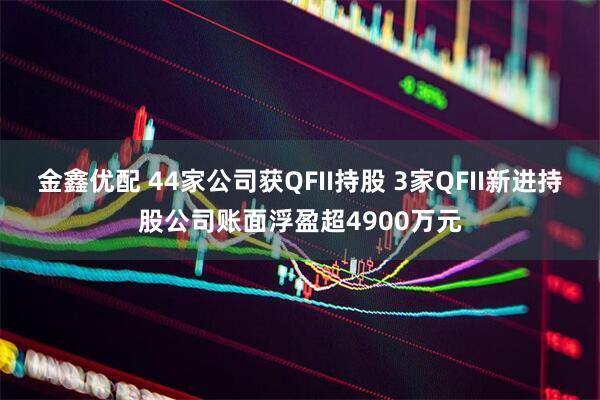 金鑫优配 44家公司获QFII持股 3家QFII新进持股公司账面浮盈超4900万元
