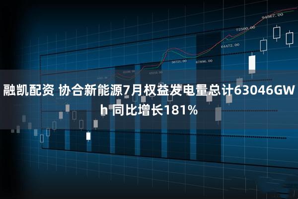 融凯配资 协合新能源7月权益发电量总计63046GWh 同比增长181%