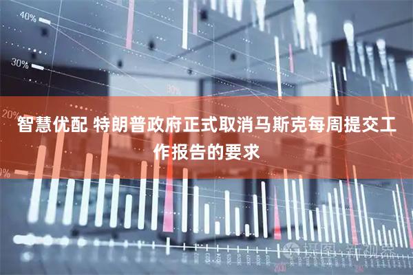 智慧优配 特朗普政府正式取消马斯克每周提交工作报告的要求