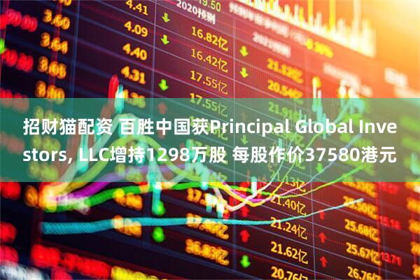 招财猫配资 百胜中国获Principal Global Investors, LLC增持1298万股 每股作价37580港元