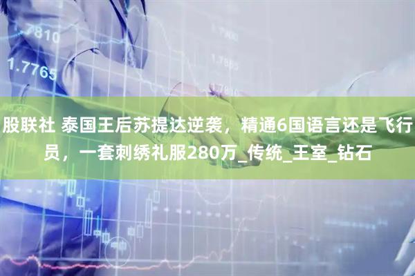 股联社 泰国王后苏提达逆袭,精通6国语言还是飞行员,一套刺绣礼服280万_传统_王室_钻石