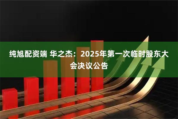 纯旭配资端 华之杰：2025年第一次临时股东大会决议公告