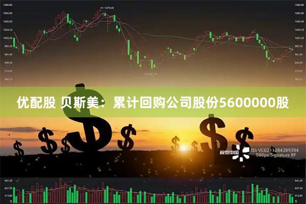 优配股 贝斯美：累计回购公司股份5600000股
