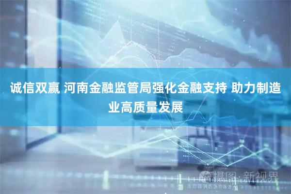 诚信双赢 河南金融监管局强化金融支持 助力制造业高质量发展