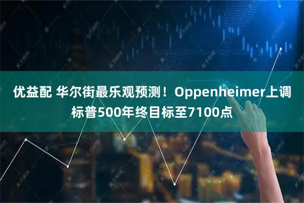 优益配 华尔街最乐观预测!Oppenheimer上调标普500年终目标至7100点