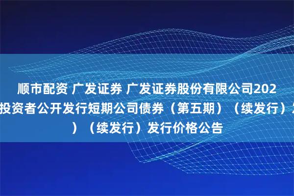 顺市配资 广发证券 广发证券股份有限公司2025年面向专业投资者公开发行短期公司债券（第五期）（续发行）发行价格公告