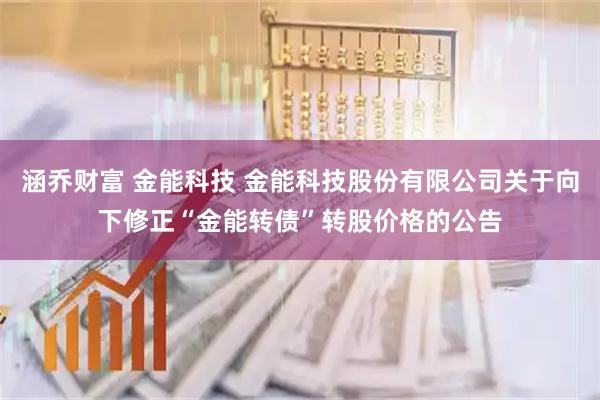 涵乔财富 金能科技 金能科技股份有限公司关于向下修正“金能转债”转股价格的公告