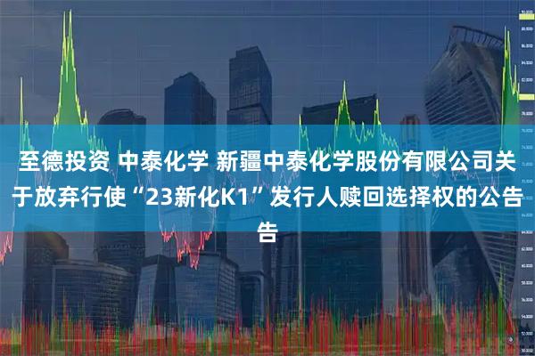 至德投资 中泰化学 新疆中泰化学股份有限公司关于放弃行使“23新化K1”发行人赎回选择权的公告