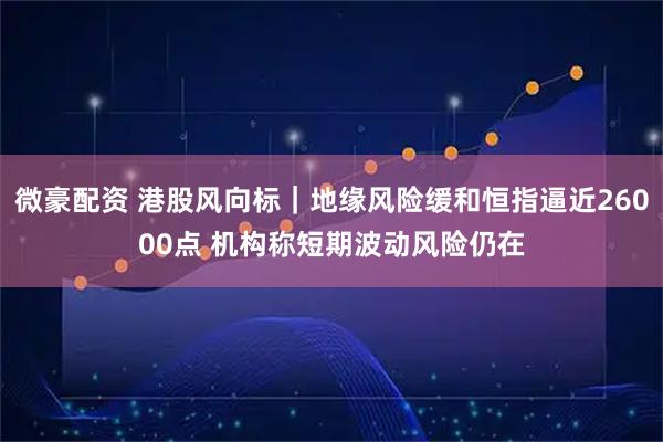 微豪配资 港股风向标｜地缘风险缓和恒指逼近26000点 机构称短期波动风险仍在