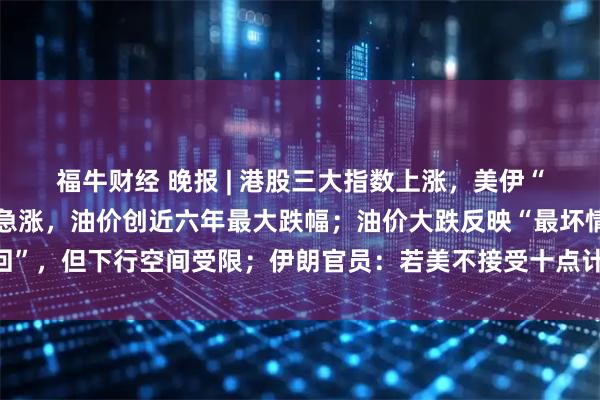 福牛财经 晚报 | 港股三大指数上涨，美伊“停火两周”，全球股市急涨，油价创近六年最大跌幅；油价大跌反映“最坏情景撤回”，但下行空间受限；伊朗官员：若美不接受十点计划最高领袖将不会批准停火协议