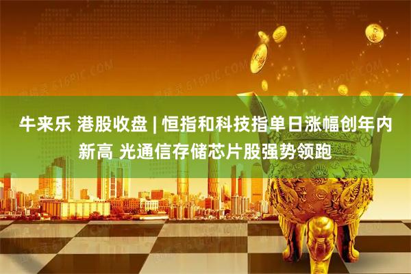牛来乐 港股收盘 | 恒指和科技指单日涨幅创年内新高 光通信存储芯片股强势领跑