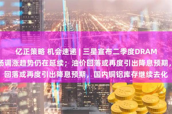 亿正策略 机会速递 | 三星宣布二季度DRAM合约再涨30%，存储市场调涨趋势仍在延续；油价回落或再度引出降息预期，国内铜铝库存继续去化