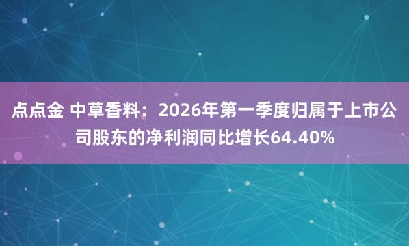 点点金 中草香料：2026年第一季度归属于上市公司股东的净利润同比增长64.40%