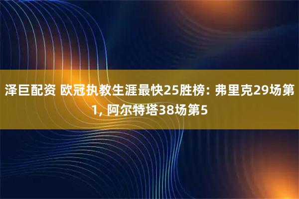 泽巨配资 欧冠执教生涯最快25胜榜: 弗里克29场第1, 阿尔特塔38场第5