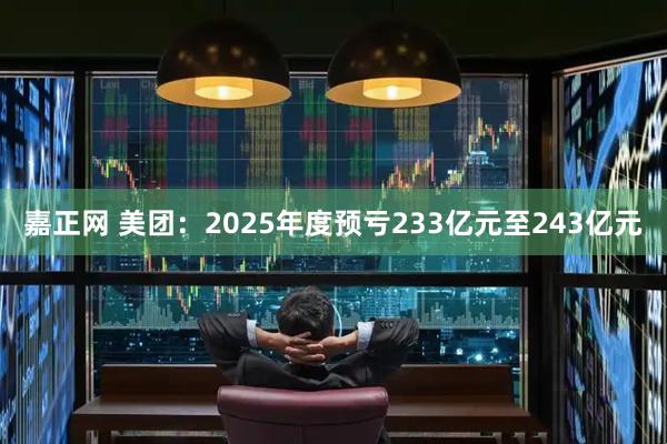 嘉正网 美团：2025年度预亏233亿元至243亿元