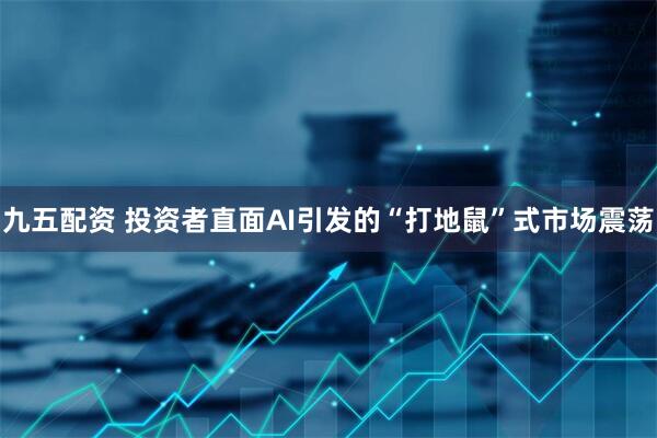 九五配资 投资者直面AI引发的“打地鼠”式市场震荡