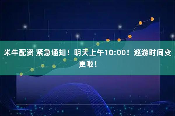 米牛配资 紧急通知!明天上午10:00!巡游时间变更啦!