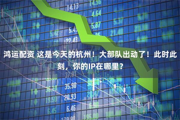 鸿运配资 这是今天的杭州!大部队出动了!此时此刻,你的IP在哪里?