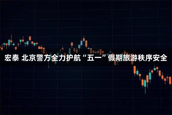 宏泰 北京警方全力护航“五一”假期旅游秩序安全